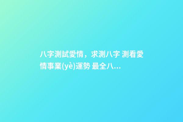 八字測試愛情，求測八字 測看愛情事業(yè)運勢 最全八字測婚姻，八字測婚姻